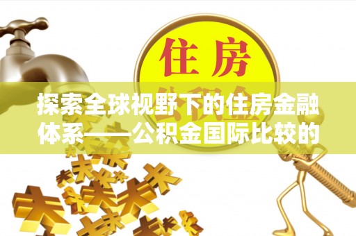 辽源探索全球视野下的住房金融体系——公积金国际比较的深度解析