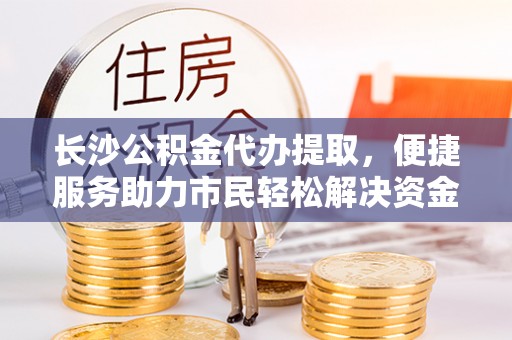 辽源长沙公积金代办提取，便捷服务助力市民轻松解决资金需求