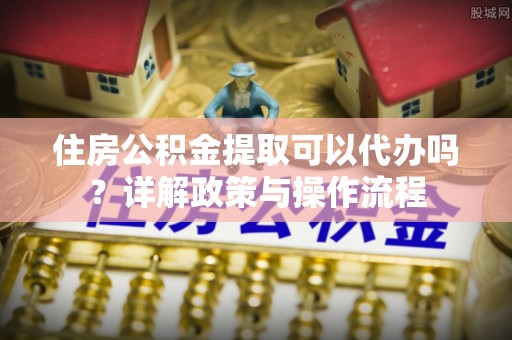 辽源住房公积金提取可以代办吗？详解政策与操作流程