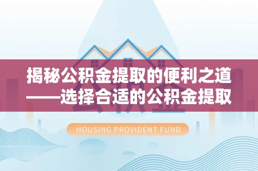 辽源揭秘公积金提取的便利之道——选择合适的公积金提取代办公司是关键
