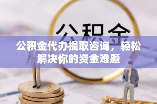 辽源公积金代办提取咨询，轻松解决你的资金难题