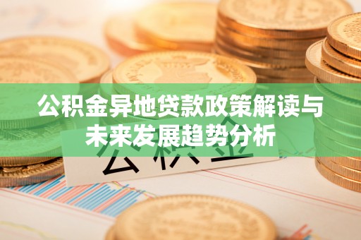 辽源公积金异地贷款政策解读与未来发展趋势分析