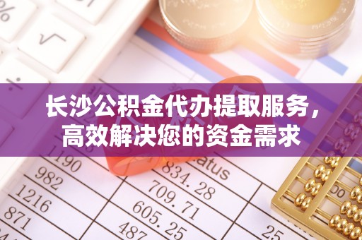 辽源长沙公积金代办提取服务，高效解决您的资金需求