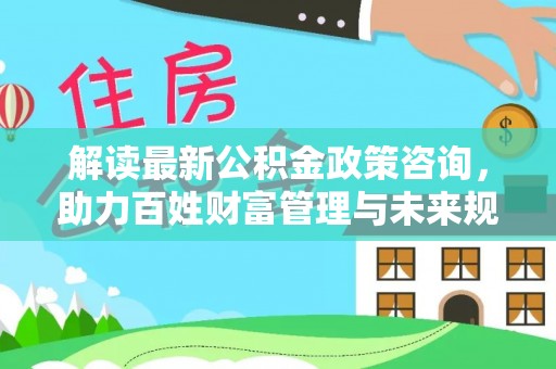 辽源解读最新公积金政策咨询，助力百姓财富管理与未来规划