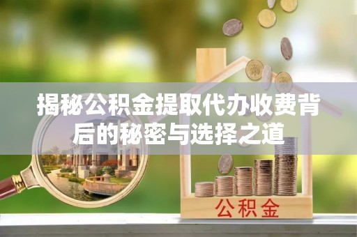 辽源揭秘公积金提取代办收费背后的秘密与选择之道