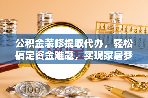 辽源公积金装修提取代办，轻松搞定资金难题，实现家居梦想
