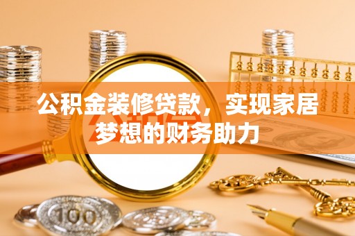辽源公积金装修贷款，实现家居梦想的财务助力