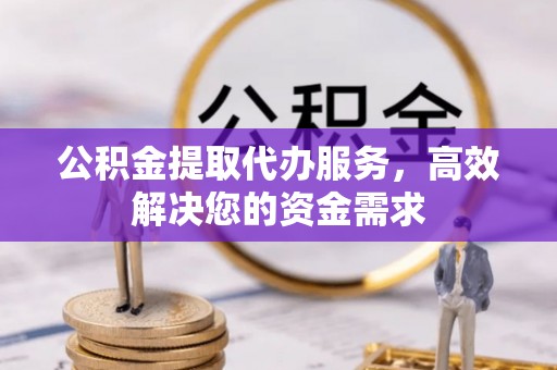 辽源公积金提取代办服务，高效解决您的资金需求