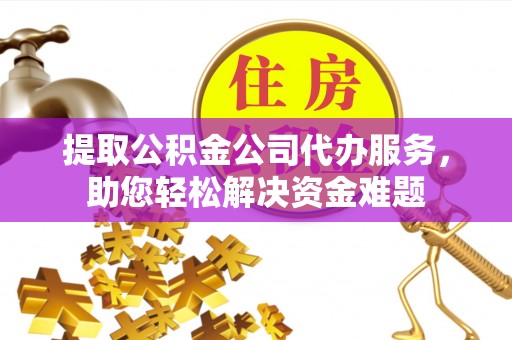 辽源提取公积金公司代办服务，助您轻松解决资金难题