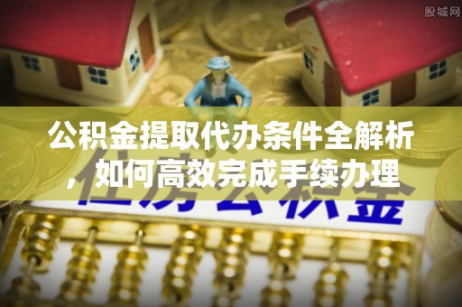 辽源公积金提取代办条件全解析，如何高效完成手续办理
