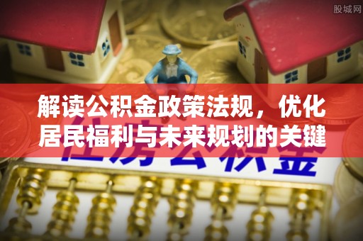 辽源解读公积金政策法规，优化居民福利与未来规划的关键
