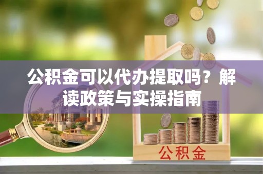 辽源公积金可以代办提取吗？解读政策与实操指南