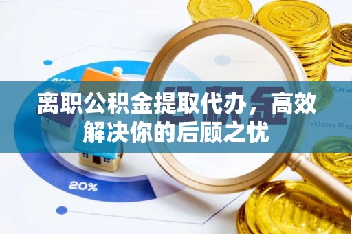辽源离职公积金提取代办，高效解决你的后顾之忧