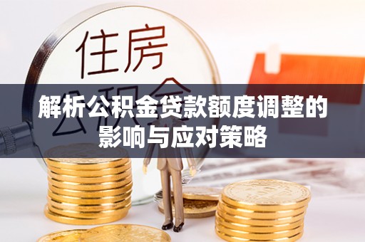 辽源解析公积金贷款额度调整的影响与应对策略