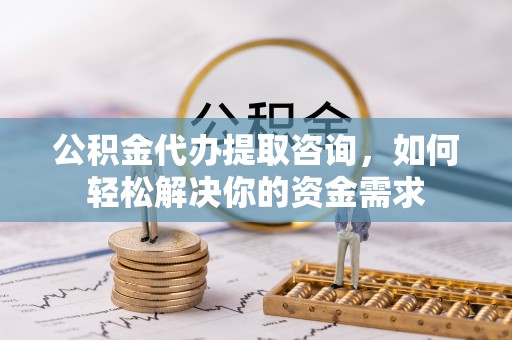 辽源公积金代办提取咨询，如何轻松解决你的资金需求