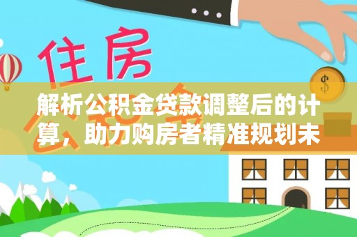 辽源解析公积金贷款调整后的计算，助力购房者精准规划未来