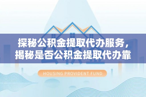 辽源探秘公积金提取代办服务，揭秘是否公积金提取代办靠谱吗？