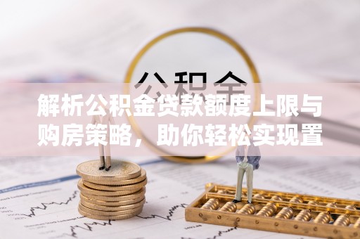 辽源解析公积金贷款额度上限与购房策略，助你轻松实现置业梦想