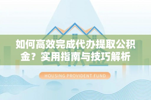 辽源如何高效完成代办提取公积金？实用指南与技巧解析
