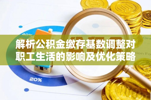 辽源解析公积金缴存基数调整对职工生活的影响及优化策略