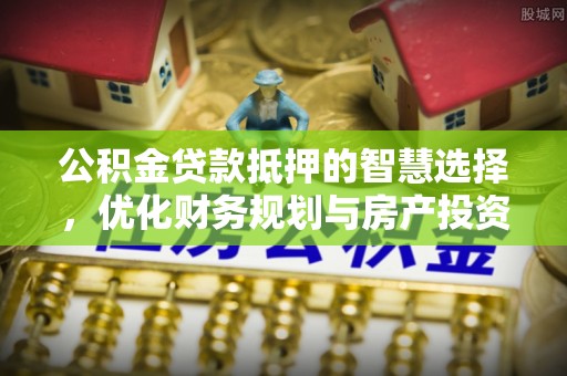 辽源公积金贷款抵押的智慧选择，优化财务规划与房产投资