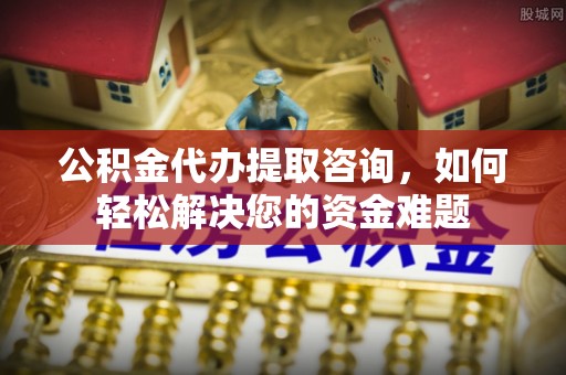 辽源公积金代办提取咨询，如何轻松解决您的资金难题