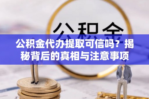 辽源公积金代办提取可信吗？揭秘背后的真相与注意事项