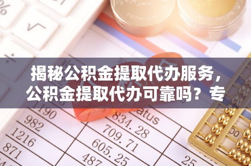 辽源揭秘公积金提取代办服务，公积金提取代办可靠吗？专业解析与实用指南