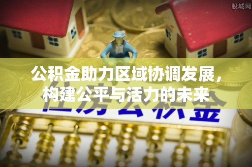 辽源公积金助力区域协调发展，构建公平与活力的未来
