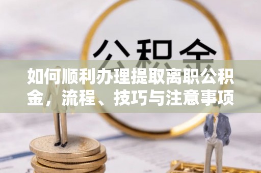 辽源如何顺利办理提取离职公积金，流程、技巧与注意事项全解析