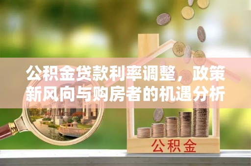辽源公积金贷款利率调整，政策新风向与购房者的机遇分析