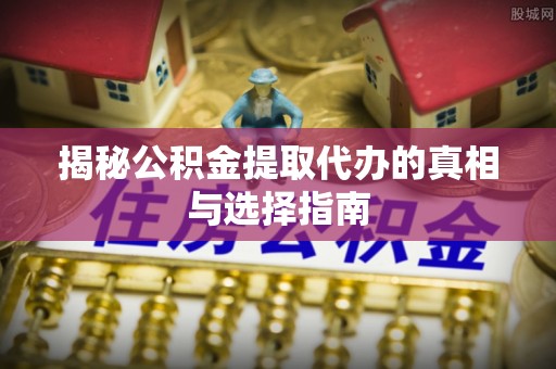 辽源揭秘公积金提取代办的真相与选择指南