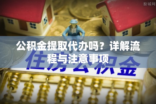 辽源公积金提取代办吗？详解流程与注意事项