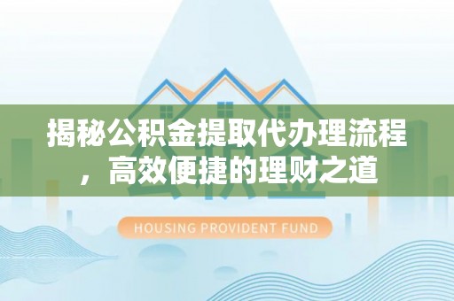 辽源揭秘公积金提取代办理流程，高效便捷的理财之道