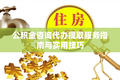 辽源公积金咨询代办提取服务指南与实用技巧