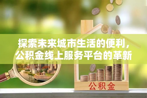 辽源探索未来城市生活的便利，公积金线上服务平台的革新与机遇