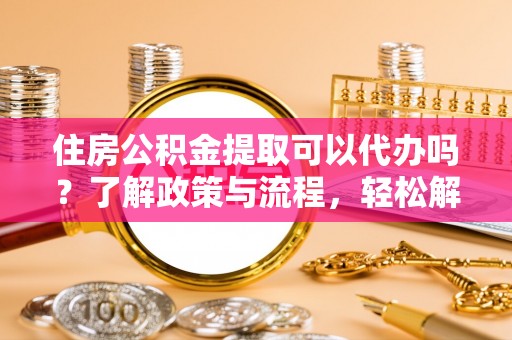 辽源住房公积金提取可以代办吗？了解政策与流程，轻松解决你的疑问
