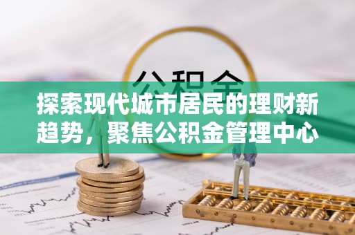 辽源探索现代城市居民的理财新趋势，聚焦公积金管理中心的服务创新