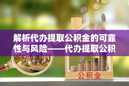 辽源解析代办提取公积金的可靠性与风险——代办提取公积金靠谱吗