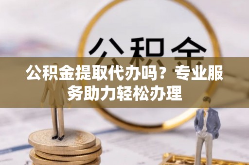 辽源公积金提取代办吗？专业服务助力轻松办理