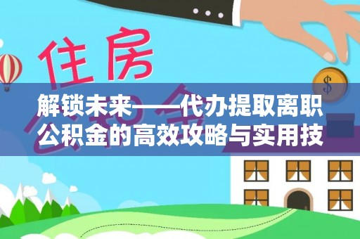 辽源解锁未来——代办提取离职公积金的高效攻略与实用技巧