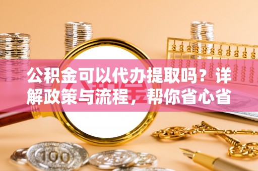 辽源公积金可以代办提取吗？详解政策与流程，帮你省心省力