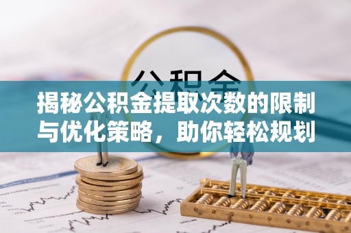 辽源揭秘公积金提取次数的限制与优化策略，助你轻松规划财务未来