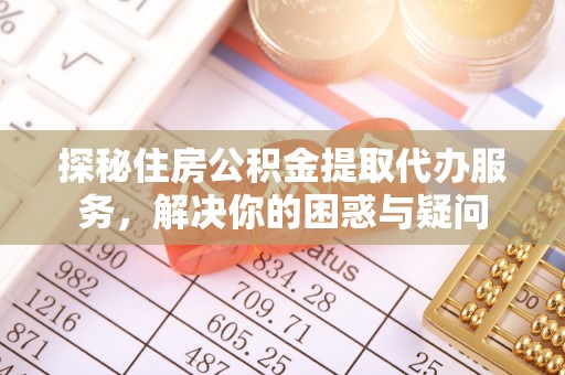 辽源探秘住房公积金提取代办服务，解决你的困惑与疑问