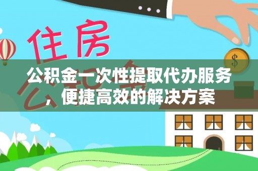 辽源公积金一次性提取代办服务，便捷高效的解决方案