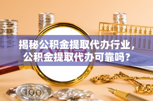 辽源揭秘公积金提取代办行业，公积金提取代办可靠吗？