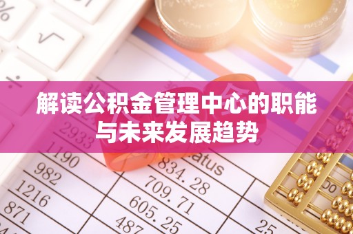 辽源解读公积金管理中心的职能与未来发展趋势