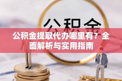 辽源公积金提取代办哪里有？全面解析与实用指南