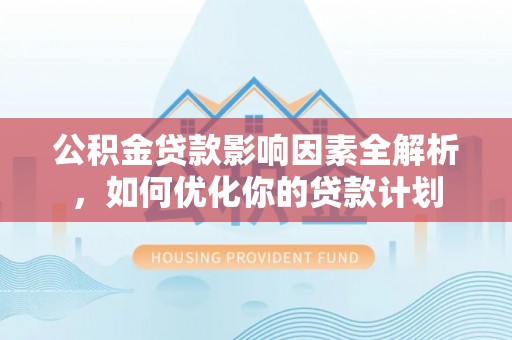 辽源公积金贷款影响因素全解析，如何优化你的贷款计划