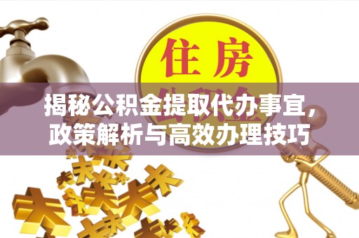 辽源揭秘公积金提取代办事宜，政策解析与高效办理技巧